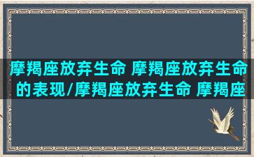 摩羯座放弃生命 摩羯座放弃生命的表现/摩羯座放弃生命 摩羯座放弃生命的表现-我的网站